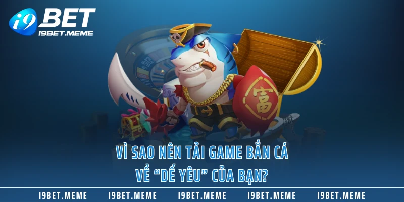 Vì sao nên tải game bắn cá về “dế yêu” của bạn?